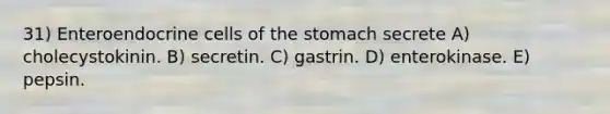 31) Enteroendocrine cells of the stomach secrete A) cholecystokinin. B) secretin. C) gastrin. D) enterokinase. E) pepsin.