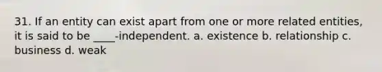 31. If an entity can exist apart from one or more related entities, it is said to be ____-independent. a. existence b. relationship c. business d. weak