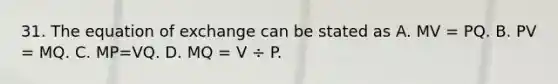 31. The equation of exchange can be stated as A. MV = PQ. B. PV = MQ. C. MP=VQ. D. MQ = V ÷ P.