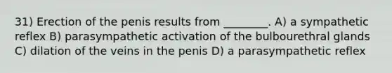 31) Erection of the penis results from ________. A) a sympathetic reflex B) parasympathetic activation of the bulbourethral glands C) dilation of the veins in the penis D) a parasympathetic reflex