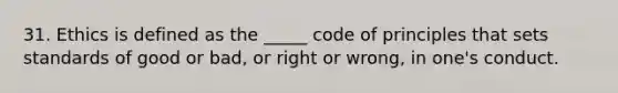 31. Ethics is defined as the _____ code of principles that sets standards of good or bad, or right or wrong, in one's conduct.