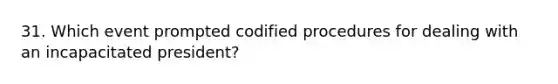 31. Which event prompted codified procedures for dealing with an incapacitated president?