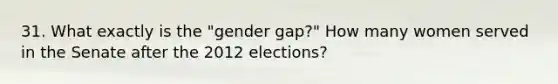 31. What exactly is the "gender gap?" How many women served in the Senate after the 2012 elections?