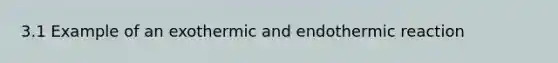 3.1 Example of an exothermic and endothermic reaction