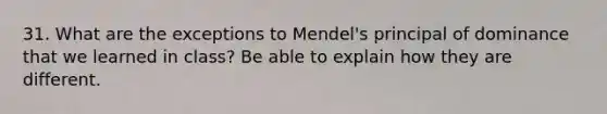 31. What are the exceptions to Mendel's principal of dominance that we learned in class? Be able to explain how they are different.