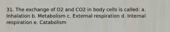 31. The exchange of O2 and CO2 in body cells is called: a. Inhalation b. Metabolism c. External respiration d. Internal respiration e. Catabolism