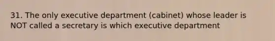 31. The only executive department (cabinet) whose leader is NOT called a secretary is which executive department