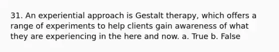 31. An experiential approach is Gestalt therapy, which offers a range of experiments to help clients gain awareness of what they are experiencing in the here and now.​ a. True b. False