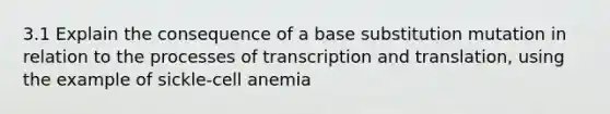 3.1 Explain the consequence of a base substitution mutation in relation to the processes of transcription and translation, using the example of sickle-cell anemia