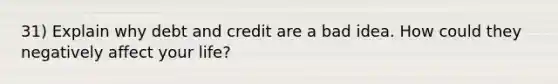 31) Explain why debt and credit are a bad idea. How could they negatively affect your life?