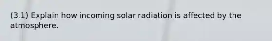 (3.1) Explain how incoming solar radiation is affected by the atmosphere.