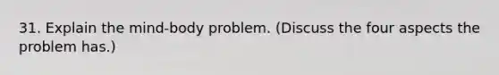 31. Explain the mind-body problem. (Discuss the four aspects the problem has.)