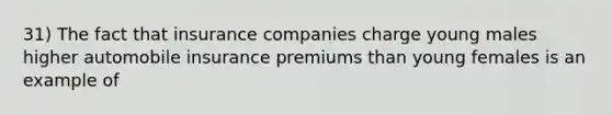 31) The fact that insurance companies charge young males higher automobile insurance premiums than young females is an example of