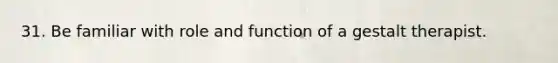 31. Be familiar with role and function of a gestalt therapist.
