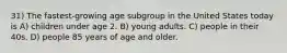 31) The fastest-growing age subgroup in the United States today is A) children under age 2. B) young adults. C) people in their 40s. D) people 85 years of age and older.