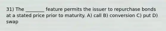 31) The ________ feature permits the issuer to repurchase bonds at a stated price prior to maturity. A) call B) conversion C) put D) swap