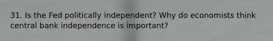 31. Is the Fed politically independent? Why do economists think central bank independence is important?