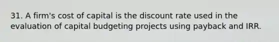 31. A firm's cost of capital is the discount rate used in the evaluation of capital budgeting projects using payback and IRR.