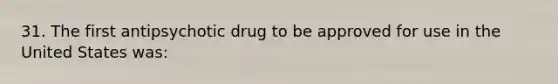 31. The first antipsychotic drug to be approved for use in the United States was: