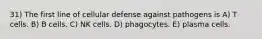 31) The first line of cellular defense against pathogens is A) T cells. B) B cells. C) NK cells. D) phagocytes. E) plasma cells.