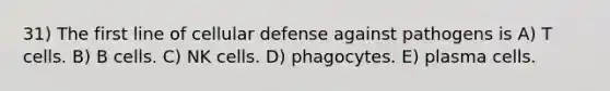 31) The first line of cellular defense against pathogens is A) T cells. B) B cells. C) NK cells. D) phagocytes. E) plasma cells.