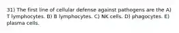 31) The first line of cellular defense against pathogens are the A) T lymphocytes. B) B lymphocytes. C) NK cells. D) phagocytes. E) plasma cells.