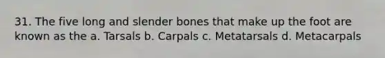 31. The five long and slender bones that make up the foot are known as the a. Tarsals b. Carpals c. Metatarsals d. Metacarpals