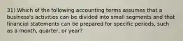 31) Which of the following accounting terms assumes that a business's activities can be divided into small segments and that financial statements can be prepared for specific periods, such as a month, quarter, or year?