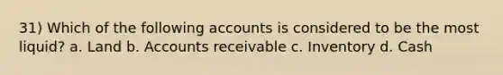 31) Which of the following accounts is considered to be the most liquid? a. Land b. Accounts receivable c. Inventory d. Cash