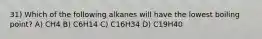 31) Which of the following alkanes will have the lowest boiling point? A) CH4 B) C6H14 C) C16H34 D) C19H40