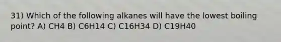 31) Which of the following alkanes will have the lowest boiling point? A) CH4 B) C6H14 C) C16H34 D) C19H40