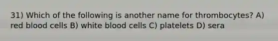 31) Which of the following is another name for thrombocytes? A) red blood cells B) white blood cells C) platelets D) sera