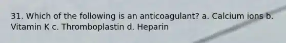 31. Which of the following is an anticoagulant? a. Calcium ions b. Vitamin K c. Thromboplastin d. Heparin