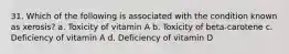 31. Which of the following is associated with the condition known as xerosis? a. Toxicity of vitamin A b. Toxicity of beta-carotene c. Deficiency of vitamin A d. Deficiency of vitamin D