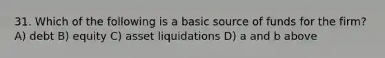 31. Which of the following is a basic source of funds for the firm? A) debt B) equity C) asset liquidations D) a and b above