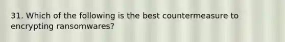 31. Which of the following is the best countermeasure to encrypting ransomwares?