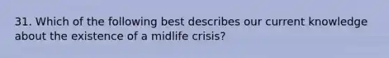 31. Which of the following best describes our current knowledge about the existence of a midlife crisis?