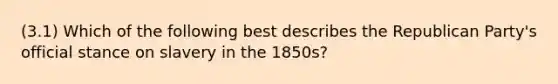 (3.1) Which of the following best describes the Republican Party's official stance on slavery in the 1850s?