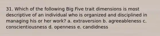 31. Which of the following Big Five trait dimensions is most descriptive of an individual who is organized and disciplined in managing his or her work? a. extraversion b. agreeableness c. conscientiousness d. openness e. candidness