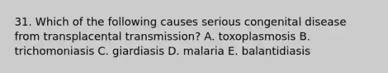 31. Which of the following causes serious congenital disease from transplacental transmission? A. toxoplasmosis B. trichomoniasis C. giardiasis D. malaria E. balantidiasis