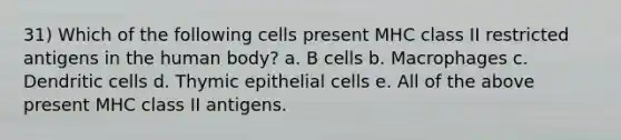 31) Which of the following cells present MHC class II restricted antigens in the human body? a. B cells b. Macrophages c. Dendritic cells d. Thymic epithelial cells e. All of the above present MHC class II antigens.