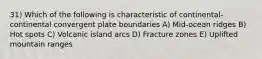 31) Which of the following is characteristic of continental-continental convergent plate boundaries A) Mid-ocean ridges B) Hot spots C) Volcanic island arcs D) Fracture zones E) Uplifted mountain ranges