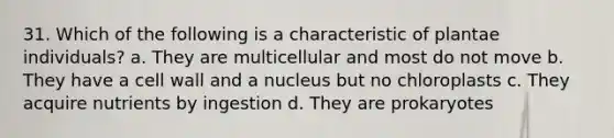 31. Which of the following is a characteristic of plantae individuals? a. They are multicellular and most do not move b. They have a cell wall and a nucleus but no chloroplasts c. They acquire nutrients by ingestion d. They are prokaryotes