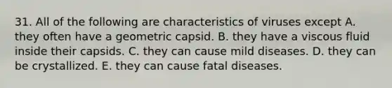 31. All of the following are characteristics of viruses except A. they often have a geometric capsid. B. they have a viscous fluid inside their capsids. C. they can cause mild diseases. D. they can be crystallized. E. they can cause fatal diseases.