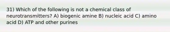 31) Which of the following is not a chemical class of neurotransmitters? A) biogenic amine B) nucleic acid C) amino acid D) ATP and other purines