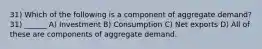 31) Which of the following is a component of aggregate demand? 31) ______ A) Investment B) Consumption C) Net exports D) All of these are components of aggregate demand.