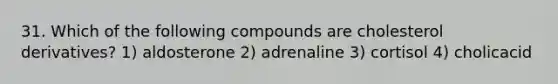 31. Which of the following compounds are cholesterol derivatives? 1) aldosterone 2) adrenaline 3) cortisol 4) cholicacid