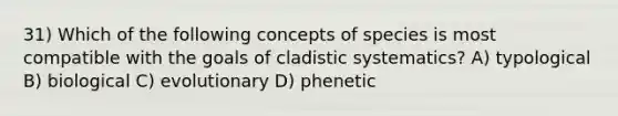 31) Which of the following concepts of species is most compatible with the goals of cladistic systematics? A) typological B) biological C) evolutionary D) phenetic