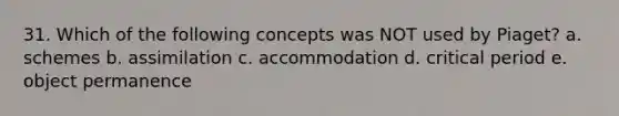 31. Which of the following concepts was NOT used by Piaget? a. schemes b. assimilation c. accommodation d. critical period e. object permanence