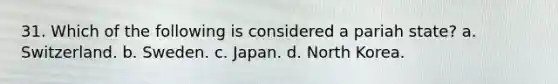 31. Which of the following is considered a pariah state? a. Switzerland. b. Sweden. c. Japan. d. North Korea.